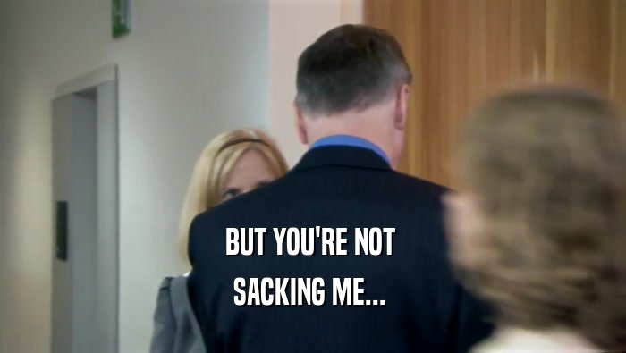 BUT YOU'RE NOT  SACKING ME...  