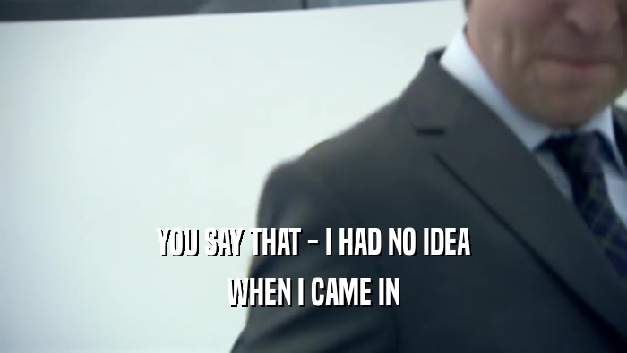 YOU SAY THAT - I HAD NO IDEA WHEN I CAME IN 