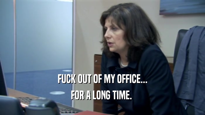 FUCK OUT OF MY OFFICE... FOR A LONG TIME.  