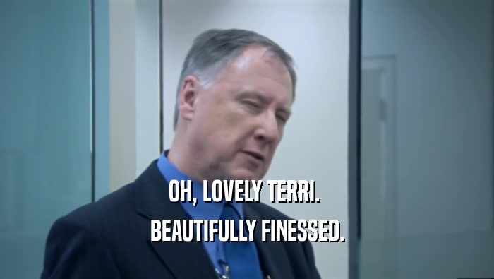 OH, LOVELY TERRI.  BEAUTIFULLY FINESSED. 