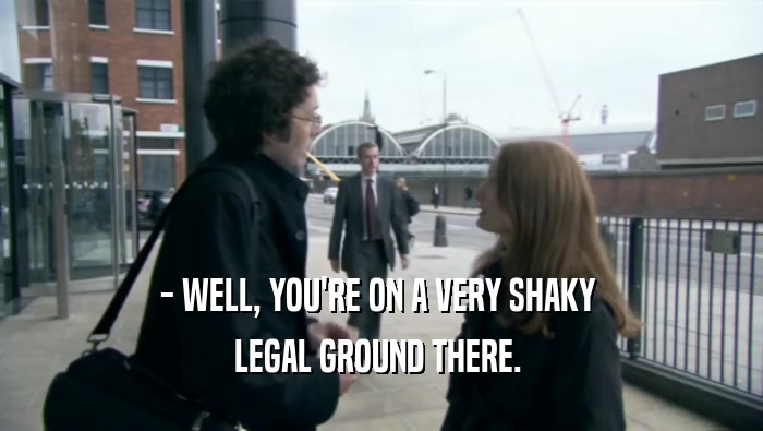 - WELL, YOU'RE ON A VERY SHAKY  LEGAL GROUND THERE.  