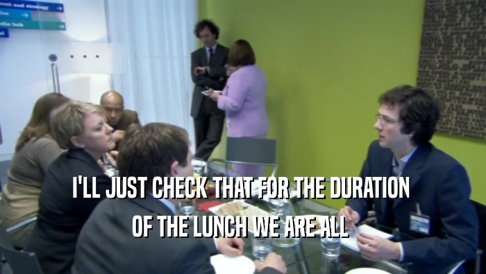 I'LL JUST CHECK THAT FOR THE DURATION  OF THE LUNCH WE ARE ALL  