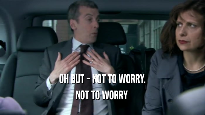 OH BUT - NOT TO WORRY. NOT TO WORRY  