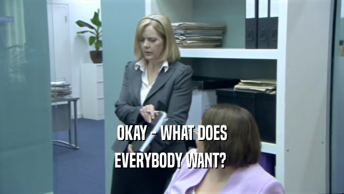 OKAY - WHAT DOES EVERYBODY WANT?  