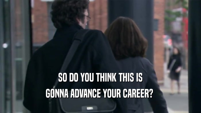 SO DO YOU THINK THIS IS GONNA ADVANCE YOUR CAREER?  
