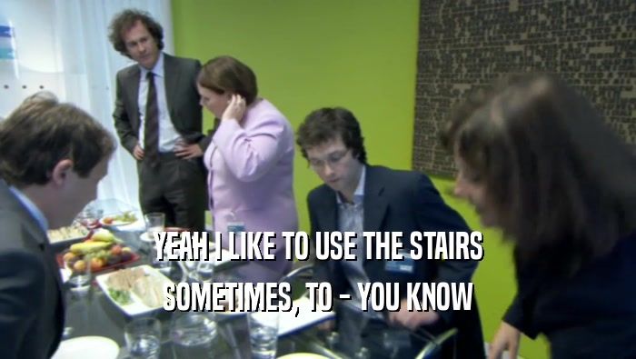 YEAH I LIKE TO USE THE STAIRS SOMETIMES, TO - YOU KNOW 