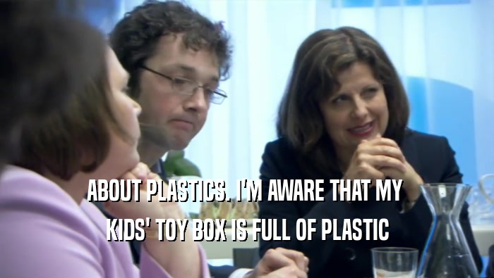 ABOUT PLASTICS. I'M AWARE THAT MY  KIDS' TOY BOX IS FULL OF PLASTIC 