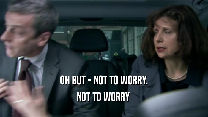 OH BUT - NOT TO WORRY. NOT TO WORRY  