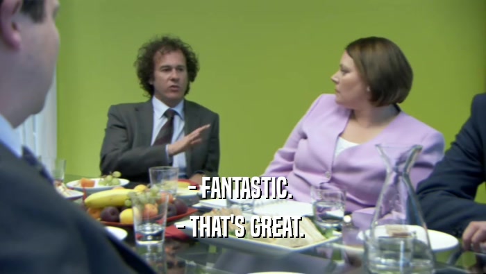 - FANTASTIC.  - THAT'S GREAT.  