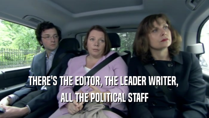 THERE'S THE EDITOR, THE LEADER WRITER,  ALL THE POLITICAL STAFF 