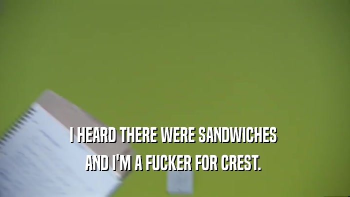 I HEARD THERE WERE SANDWICHES 
 AND I'M A FUCKER FOR CREST. 
 