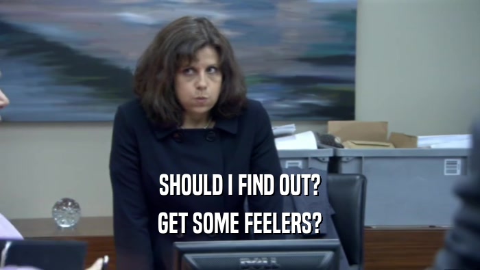 SHOULD I FIND OUT? GET SOME FEELERS? 