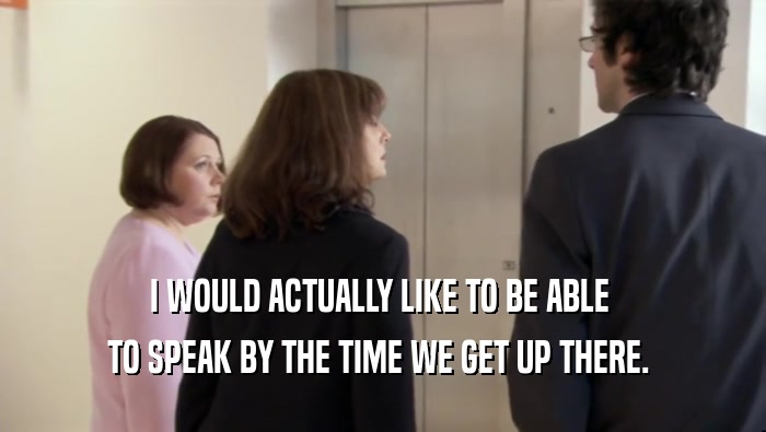 I WOULD ACTUALLY LIKE TO BE ABLE  TO SPEAK BY THE TIME WE GET UP THERE.  