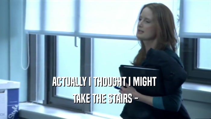 ACTUALLY I THOUGHT I MIGHT  TAKE THE STAIRS - 