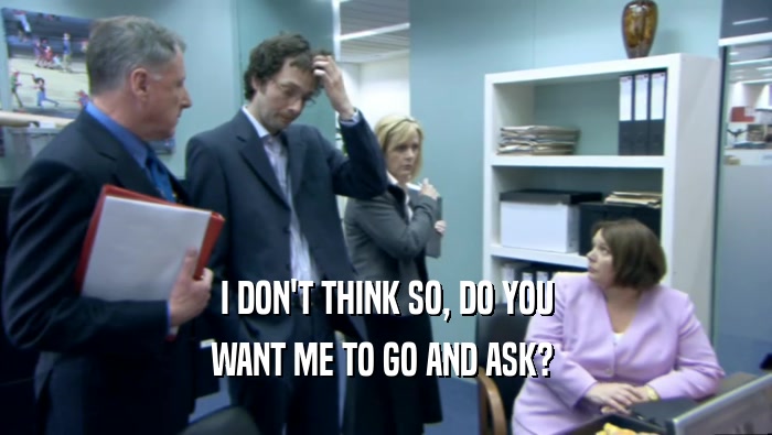 I DON'T THINK SO, DO YOU WANT ME TO GO AND ASK?  