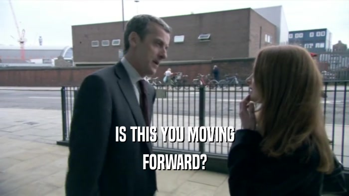IS THIS YOU MOVING FORWARD? 