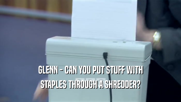 GLENN - CAN YOU PUT STUFF WITH STAPLES THROUGH A SHREDDER? 