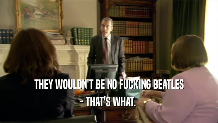 THEY WOULDN'T BE NO FUCKING BEATLES - THAT'S WHAT.  