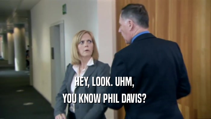 HEY, LOOK. UHM,  YOU KNOW PHIL DAVIS?  