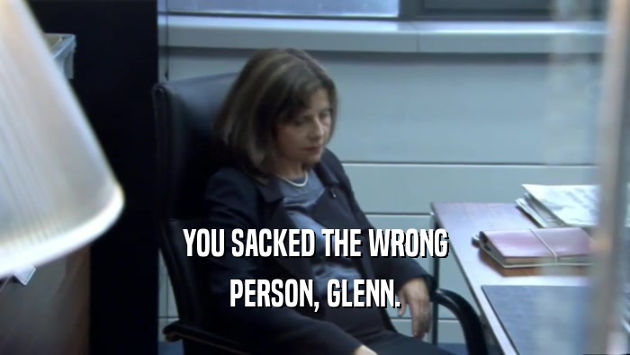 YOU SACKED THE WRONG PERSON, GLENN. 