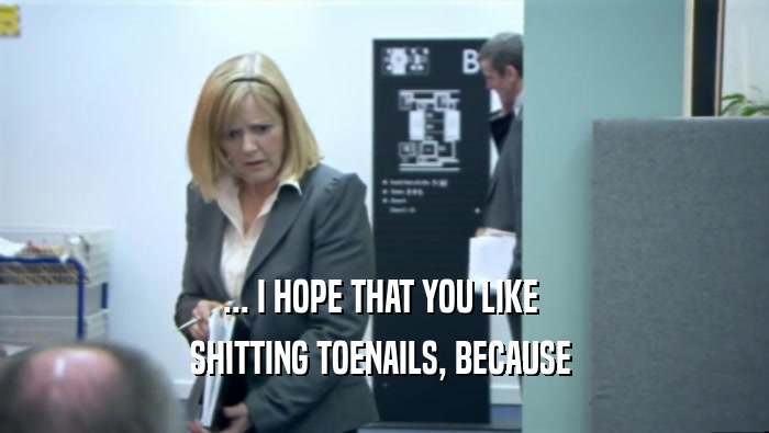 ... I HOPE THAT YOU LIKE  SHITTING TOENAILS, BECAUSE  