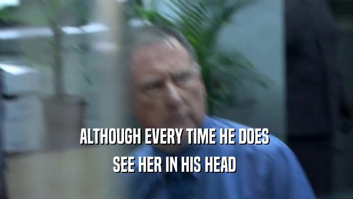 ALTHOUGH EVERY TIME HE DOES  SEE HER IN HIS HEAD  