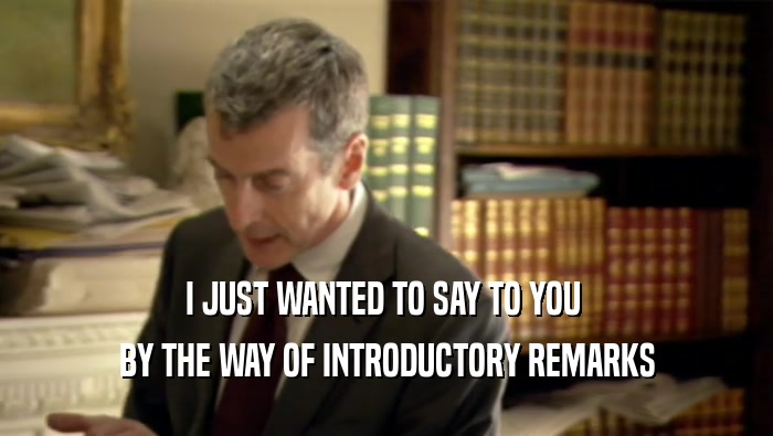 I JUST WANTED TO SAY TO YOU  BY THE WAY OF INTRODUCTORY REMARKS 