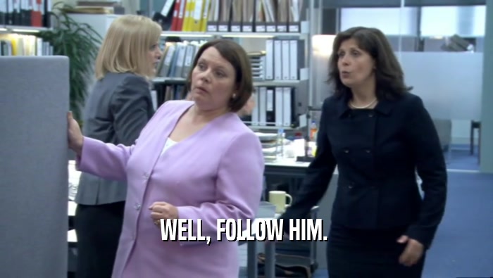 WELL, FOLLOW HIM.   