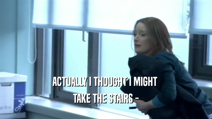 ACTUALLY I THOUGHT I MIGHT  TAKE THE STAIRS - 