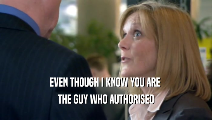 EVEN THOUGH I KNOW YOU ARE 
 THE GUY WHO AUTHORISED
 