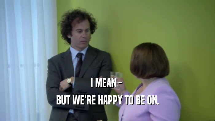 I MEAN -  BUT WE'RE HAPPY TO BE ON. 