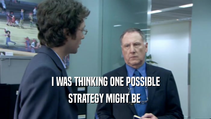 I WAS THINKING ONE POSSIBLE STRATEGY MIGHT BE  