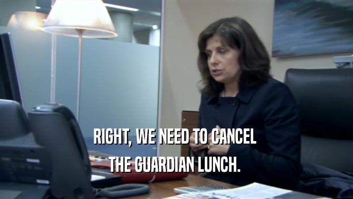 RIGHT, WE NEED TO CANCEL  THE GUARDIAN LUNCH.  