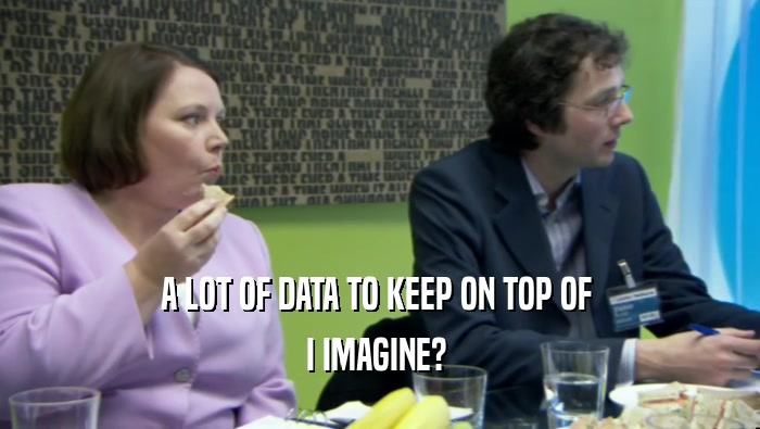 A LOT OF DATA TO KEEP ON TOP OF  I IMAGINE?  