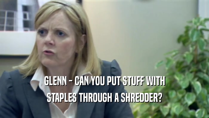 GLENN - CAN YOU PUT STUFF WITH STAPLES THROUGH A SHREDDER? 