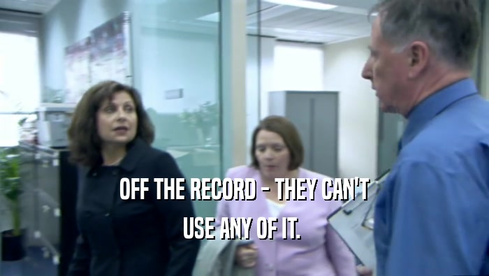 OFF THE RECORD - THEY CAN'T USE ANY OF IT.  