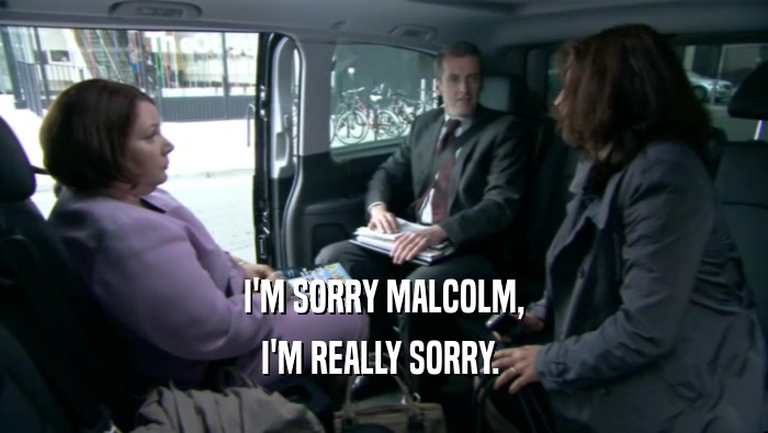 I'M SORRY MALCOLM, I'M REALLY SORRY.  