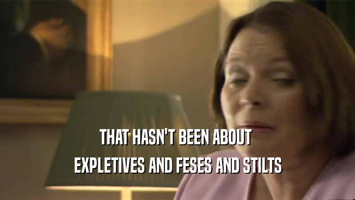 THAT HASN'T BEEN ABOUT  EXPLETIVES AND FESES AND STILTS 