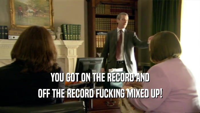 YOU GOT ON THE RECORD AND OFF THE RECORD FUCKING MIXED UP! 