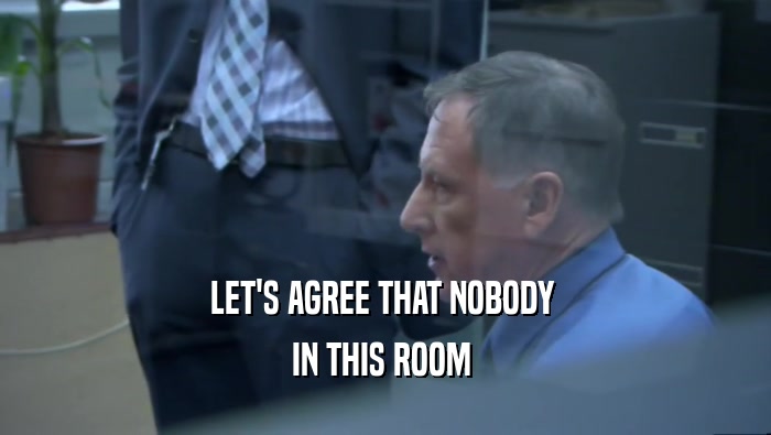 LET'S AGREE THAT NOBODY  IN THIS ROOM  