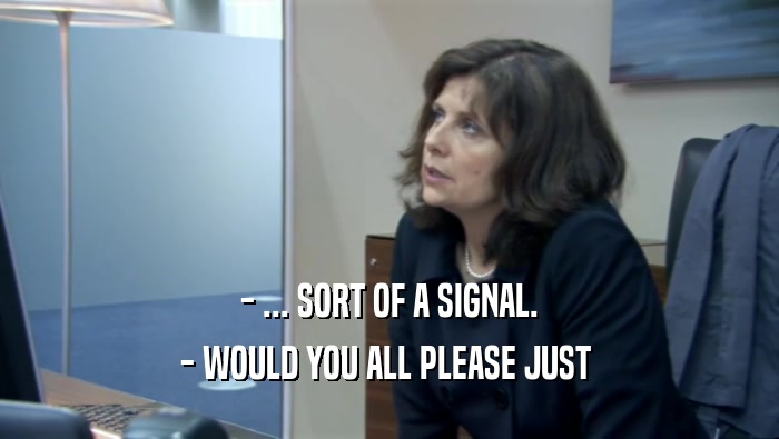 - ... SORT OF A SIGNAL. - WOULD YOU ALL PLEASE JUST  