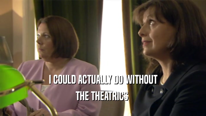 I COULD ACTUALLY DO WITHOUT THE THEATRICS  