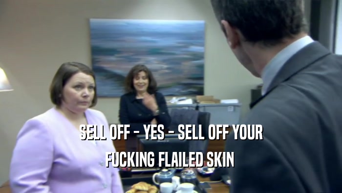 SELL OFF - YES - SELL OFF YOUR FUCKING FLAILED SKIN  