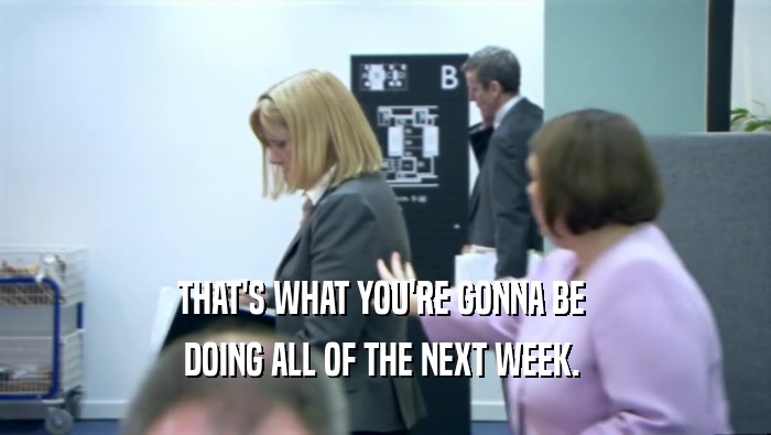 THAT'S WHAT YOU'RE GONNA BE  DOING ALL OF THE NEXT WEEK.  
