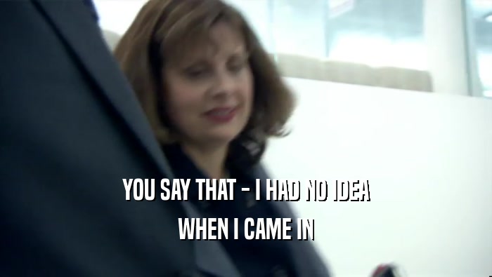 YOU SAY THAT - I HAD NO IDEA WHEN I CAME IN 
