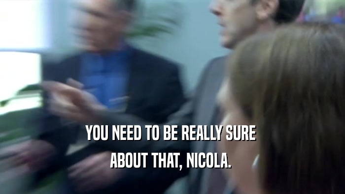 YOU NEED TO BE REALLY SURE  ABOUT THAT, NICOLA.  