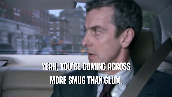 YEAH, YOU'RE COMING ACROSS MORE SMUG THAN GLUM. 