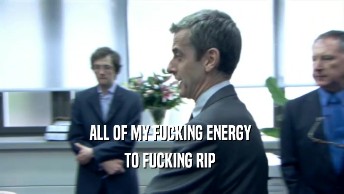 ALL OF MY FUCKING ENERGY  TO FUCKING RIP  