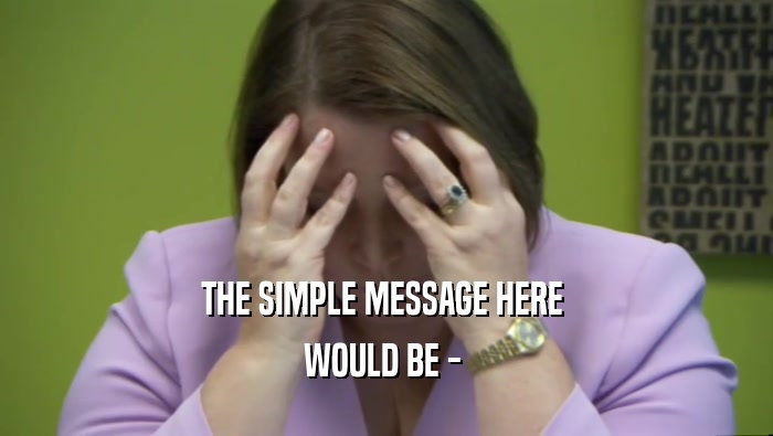 THE SIMPLE MESSAGE HERE  WOULD BE -  
