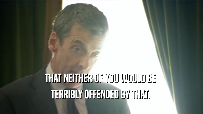 THAT NEITHER OF YOU WOULD BE  TERRIBLY OFFENDED BY THAT.  